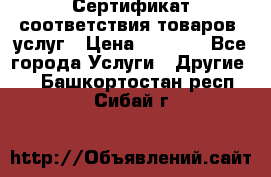 Сертификат соответствия товаров, услуг › Цена ­ 4 000 - Все города Услуги » Другие   . Башкортостан респ.,Сибай г.